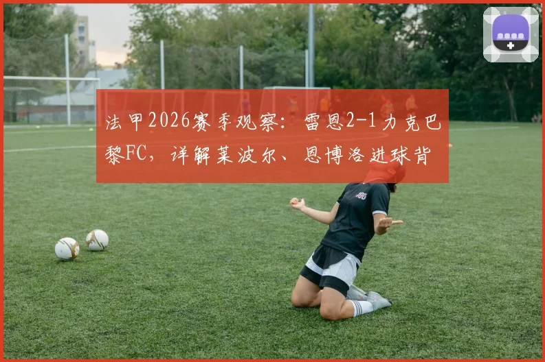 法甲2026赛季观察：雷恩2-1力克巴黎FC，详解莱波尔、恩博洛进球背后的战术与状态起伏