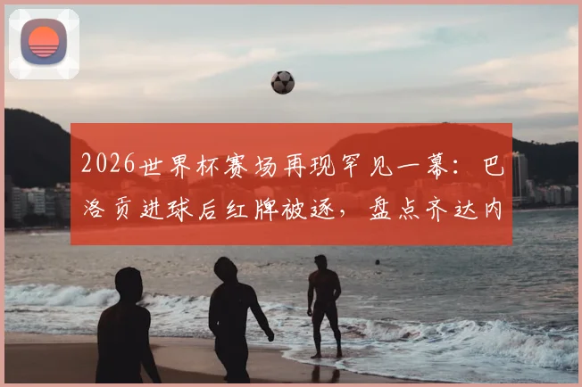 2026世界杯赛场再现罕见一幕：巴洛贡进球后红牌被逐，盘点齐达内后世界杯淘汰赛进球染红者