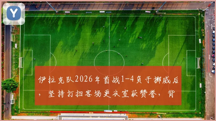伊拉克队2026年首战1-4负于挪威后，坚持打扫客场更衣室获赞誉，背后体育精神引热议
