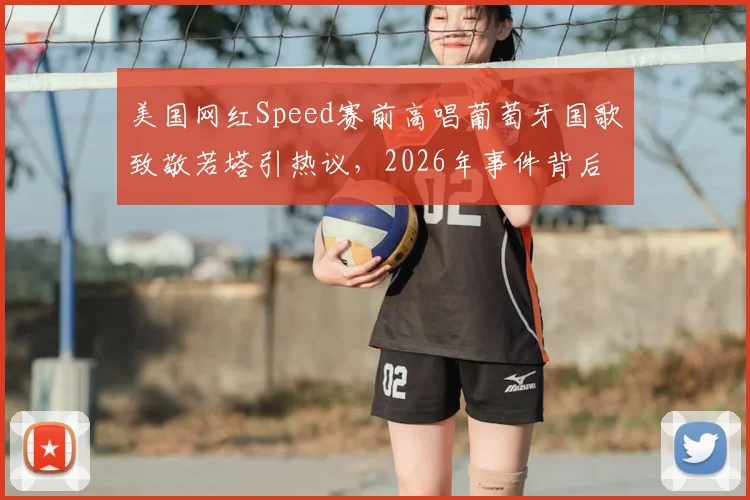 美国网红Speed赛前高唱葡萄牙国歌致敬若塔引热议，2026年事件背后故事全解析
