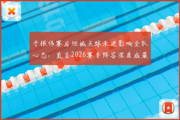 于根伟赛后坦诚点球未进影响全队心态，直言2026赛季阵容深度成最大短板