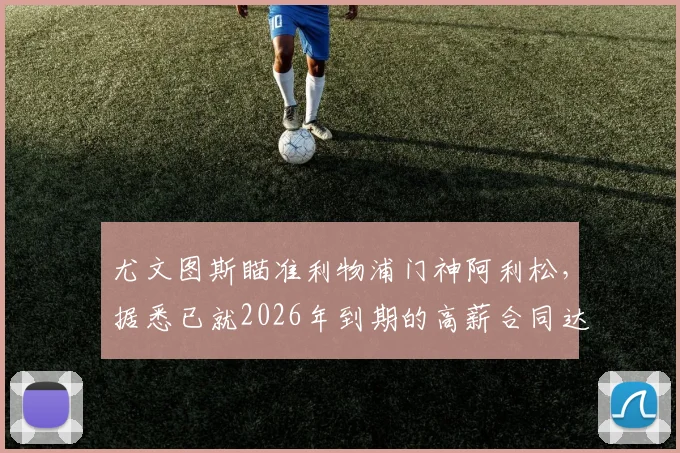 尤文图斯瞄准利物浦门神阿利松，据悉已就2026年到期的高薪合同达成一致，即将开启正式谈判