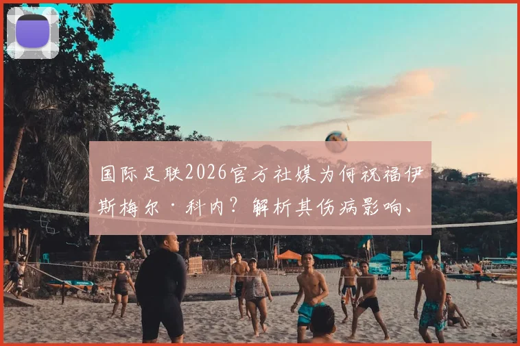 国际足联2026官方社媒为何祝福伊斯梅尔·科内？解析其伤病影响、历史同类事件及最新康复进展