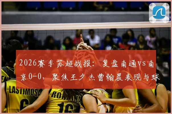 2026赛季苏超战报:复盘南通vs南京0-0,聚焦王夕杰曹翰晨表现与球队战术解析