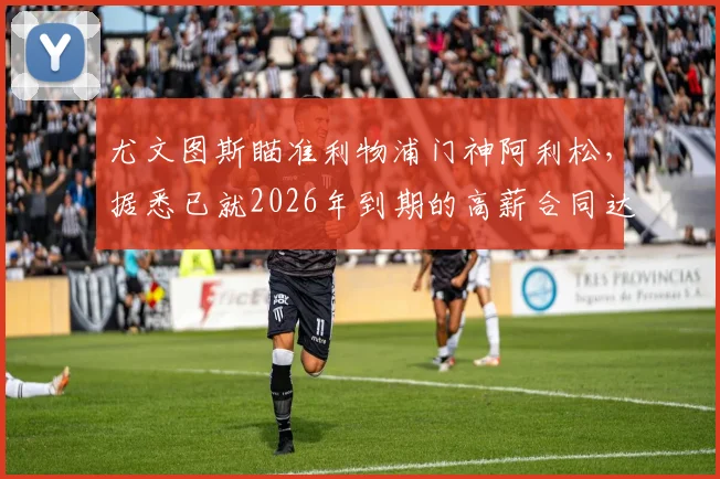 尤文图斯瞄准利物浦门神阿利松，据悉已就2026年到期的高薪合同达成一致，即将开启正式谈判