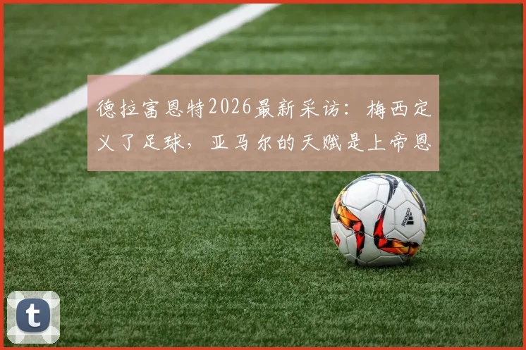 德拉富恩特2026最新采访：梅西定义了足球，亚马尔的天赋是上帝恩赐