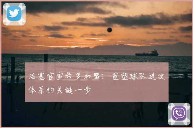 活塞官宣希罗加盟：重塑球队进攻体系的关键一步