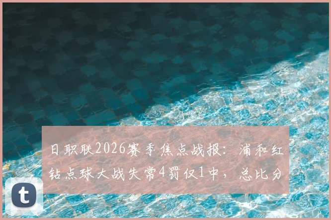 日职联2026赛季焦点战报：浦和红钻点球大战失常4罚仅1中，总比分2-4惜败东京绿茵全解析