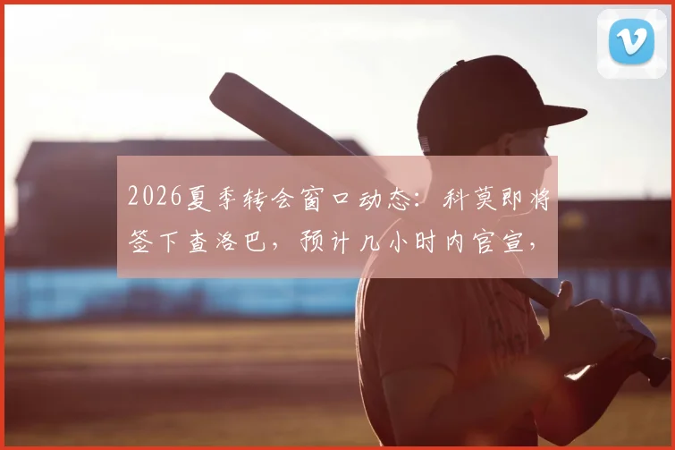 2026夏季转会窗口动态：科莫即将签下查洛巴，预计几小时内官宣，转会费最高可达3200万欧元