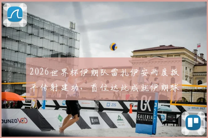 2026世界杯伊朗队雷扎伊安两度扳平传射建功，首位达此成就伊朗球员，附比赛详情与技术分析
