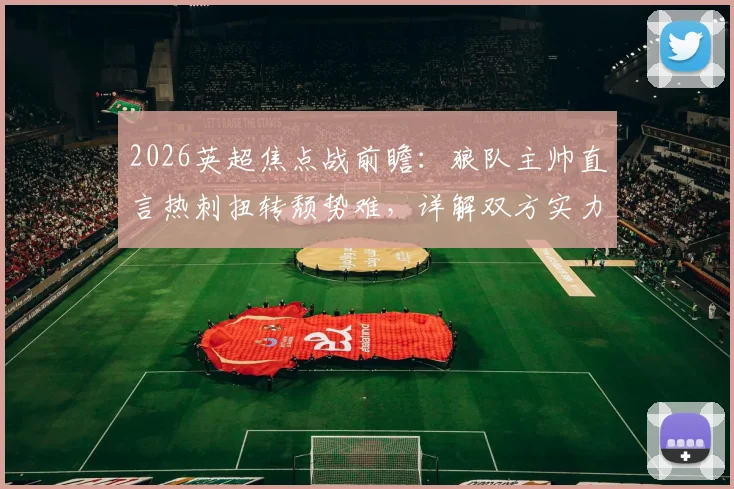 2026英超焦点战前瞻:狼队主帅直言热刺扭转颓势难,详解双方实力与战术博弈