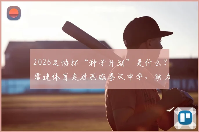 2026足协杯“种子计划”是什么？雷速体育走进西咸秦汉中学，助力校园足球青训发展