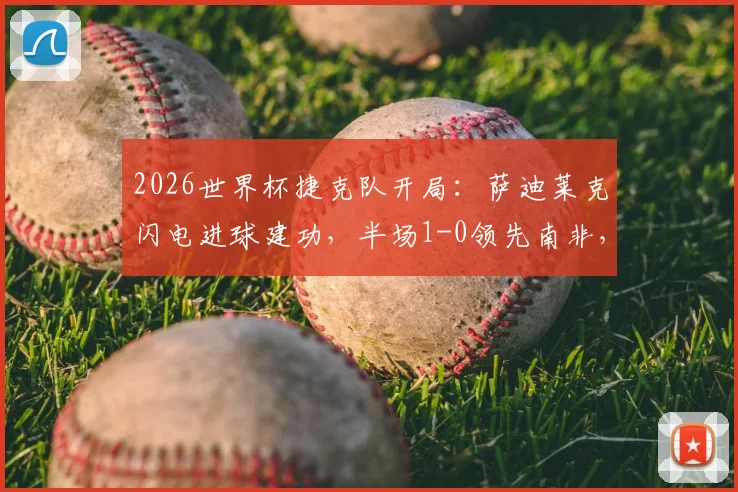 2026世界杯捷克队开局:萨迪莱克闪电进球建功,半场1-0领先南非,比赛实录与分析解读
