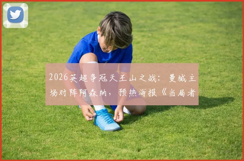 2026英超争冠天王山之战：曼城主场对阵阿森纳，预热海报《当局者迷》设计解读与赛事看点前瞻