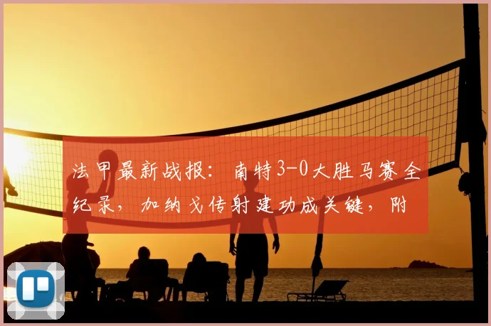 法甲最新战报：南特3-0大胜马赛全纪录，加纳戈传射建功成关键，附赛后数据分析