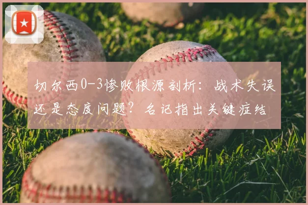 切尔西0-3惨败根源剖析:战术失误还是态度问题?名记指出关键症结,罗森尼尔帅位危机加剧