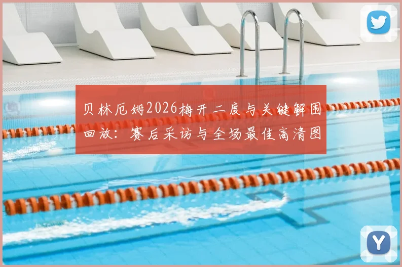 贝林厄姆2026梅开二度与关键解围回放：赛后采访与全场最佳高清图集，附本场详细数据统计