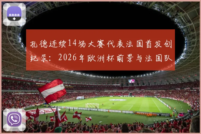 孔德连续14场大赛代表法国首发创纪录：2026年欧洲杯前景与法国队后防线深度解析