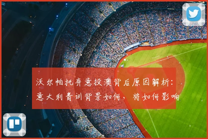 沃尔帕托弃意投澳背后原因解析：意大利青训背景如何，将如何影响2026年澳大利亚男篮世界杯阵容？