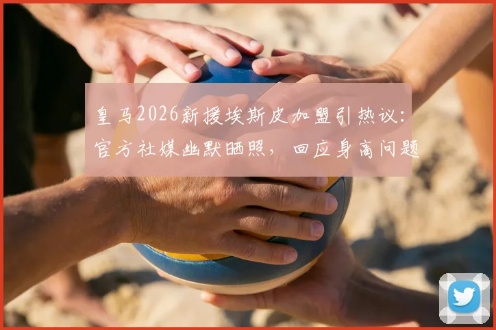 皇马2026新援埃斯皮加盟引热议：官方社媒幽默晒照，回应身高问题成亮点