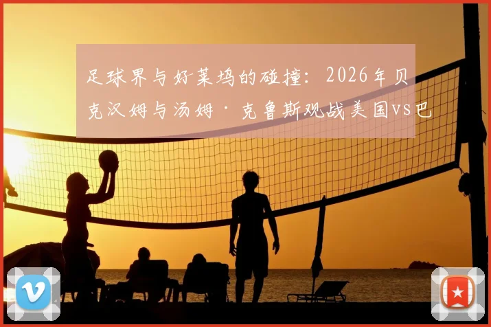 足球界与好莱坞的碰撞：2026年贝克汉姆与汤姆·克鲁斯观战美国vs巴拉圭友谊赛，现场星光闪耀看点十足