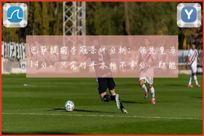 巴萨提前夺冠条件分析：领先皇马14分，只需对手本轮不拿分，即能锁定2026赛季西甲冠军