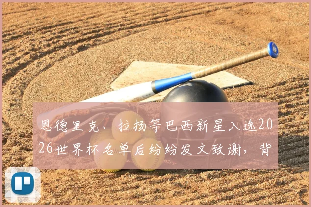恩德里克、拉扬等巴西新星入选2026世界杯名单后纷纷发文致谢，背后故事与未来展望