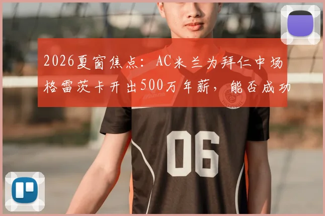 2026夏窗焦点：AC米兰为拜仁中场格雷茨卡开出500万年薪，能否成功补强关键位置？
