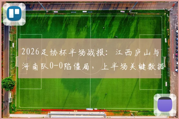 2026足协杯半场战报：江西庐山与河南队0-0陷僵局，上半场关键数据与局势深度回顾