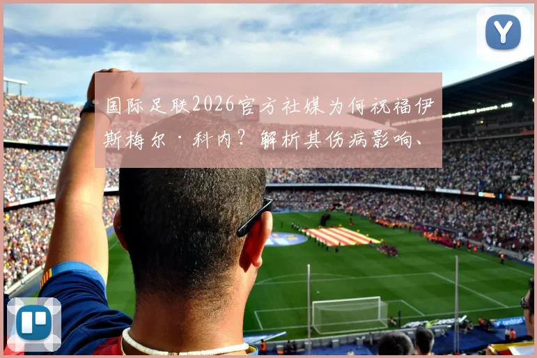 国际足联2026官方社媒为何祝福伊斯梅尔·科内？解析其伤病影响、历史同类事件及最新康复进展