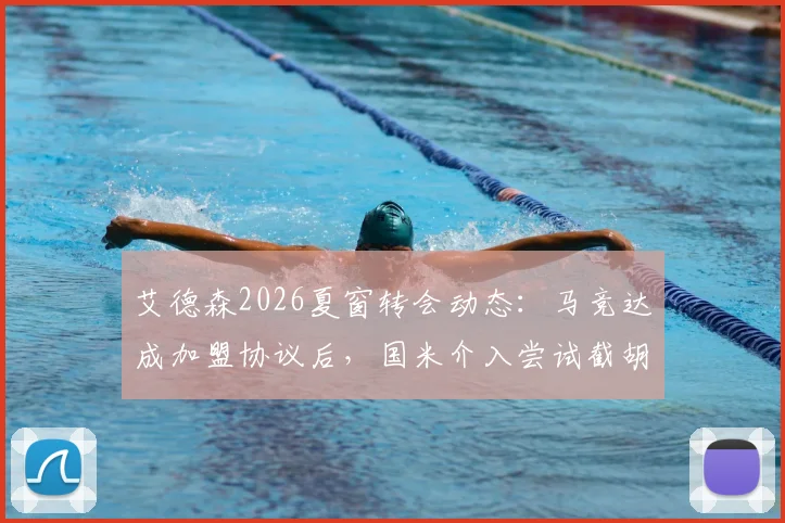 艾德森2026夏窗转会动态：马竞达成加盟协议后，国米介入尝试截胡，转会细节与最新进展分析