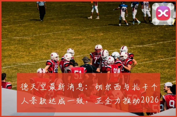 德天空最新消息:切尔西与扎卡个人条款达成一致,正全力推动2026年转会加盟操作