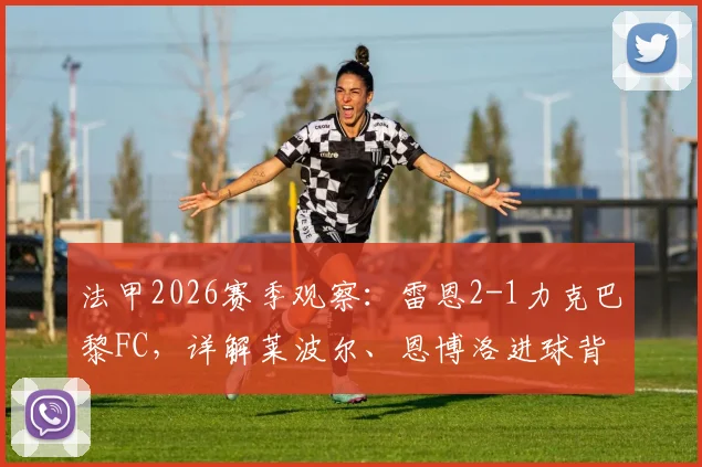 法甲2026赛季观察：雷恩2-1力克巴黎FC，详解莱波尔、恩博洛进球背后的战术与状态起伏