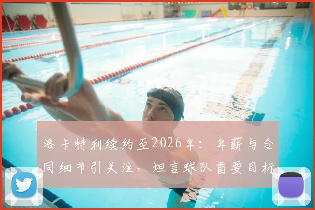 洛卡特利续约至2026年：年薪与合同细节引关注，坦言球队首要目标是欧冠资格