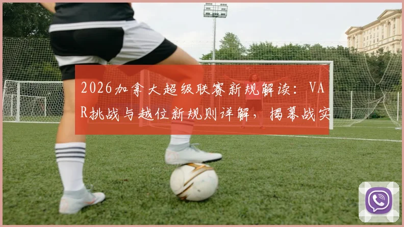2026加拿大超级联赛新规解读：VAR挑战与越位新规则详解，揭幕战实战应用全回顾