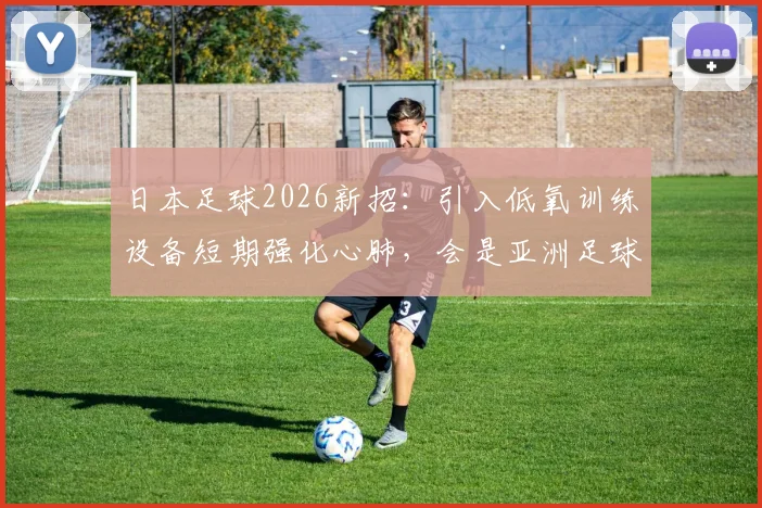 日本足球2026新招：引入低氧训练设备短期强化心肺，会是亚洲足球格局改变的关键吗？