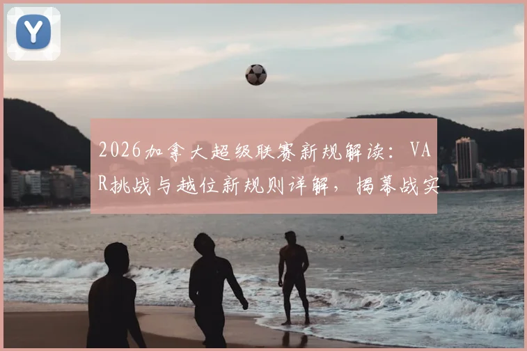 2026加拿大超级联赛新规解读：VAR挑战与越位新规则详解，揭幕战实战应用全回顾