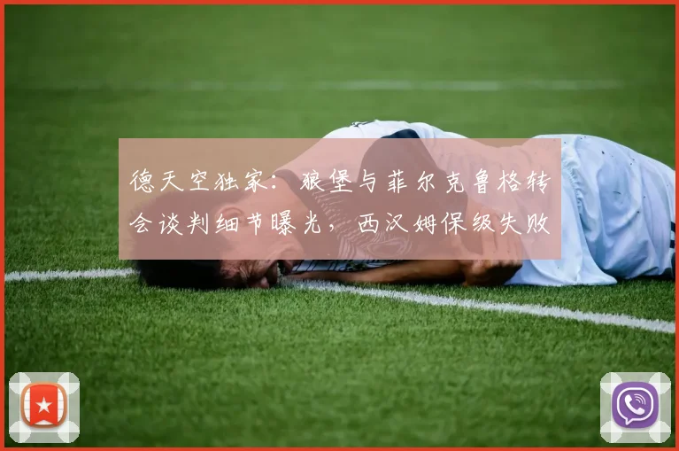 德天空独家:狼堡与菲尔克鲁格转会谈判细节曝光,西汉姆保级失败触发降薪条款2026年生效