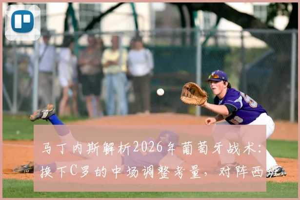 马丁内斯解析2026年葡萄牙战术：换下C罗的中场调整考量，对阵西班牙胜负关键细节揭秘