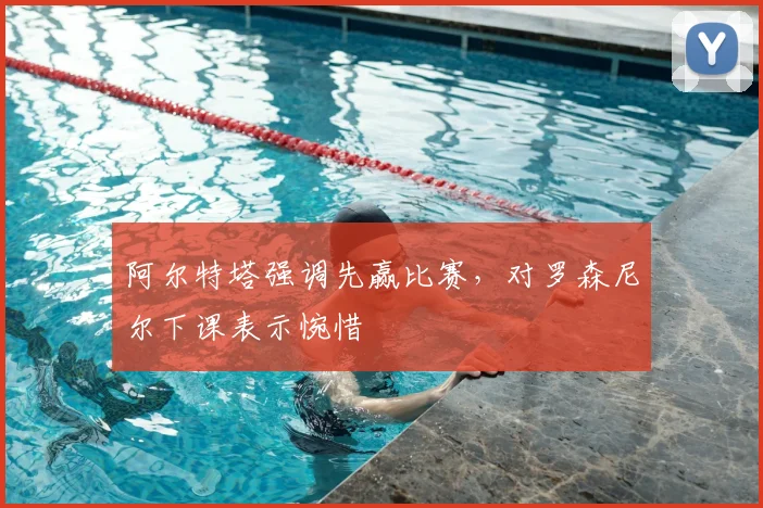 阿尔特塔强调先赢比赛，对罗森尼尔下课表示惋惜