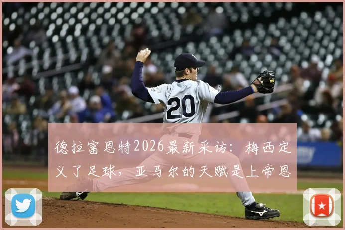 德拉富恩特2026最新采访:梅西定义了足球,亚马尔的天赋是上帝恩赐