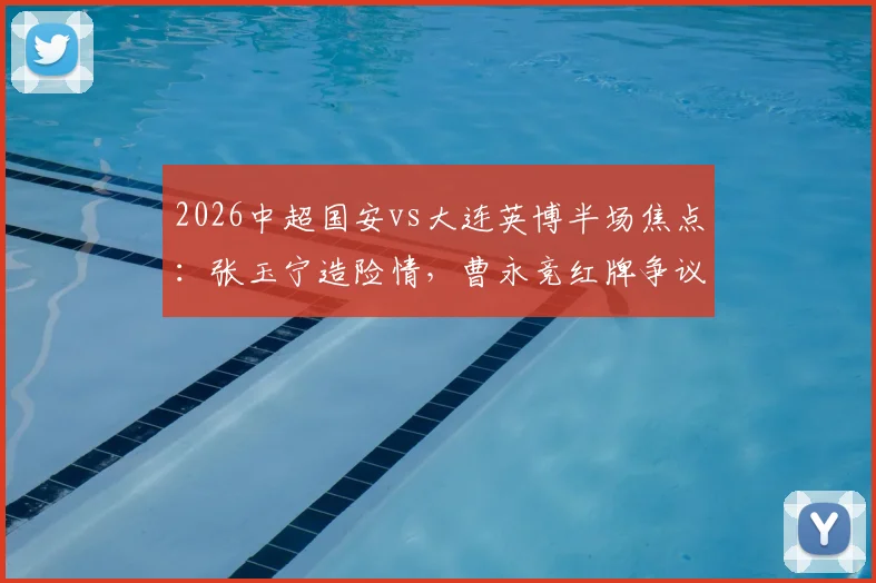 2026中超国安vs大连英博半场焦点：张玉宁造险情，曹永竞红牌争议，0-0僵局战况分析
