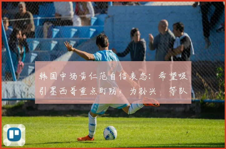 韩国中场黄仁范自信表态：希望吸引墨西哥重点盯防，为孙兴慜等队友创造2026世预赛破门良机