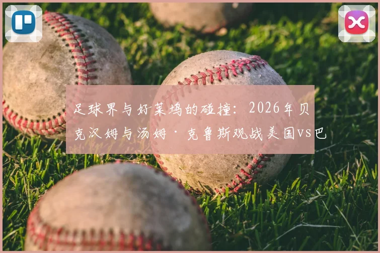 足球界与好莱坞的碰撞：2026年贝克汉姆与汤姆·克鲁斯观战美国vs巴拉圭友谊赛，现场星光闪耀看点十足