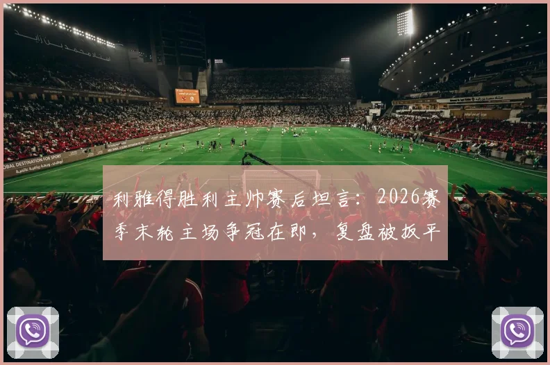 利雅得胜利主帅赛后坦言：2026赛季末轮主场争冠在即，复盘被扳平关键点与球队最新赛况分析