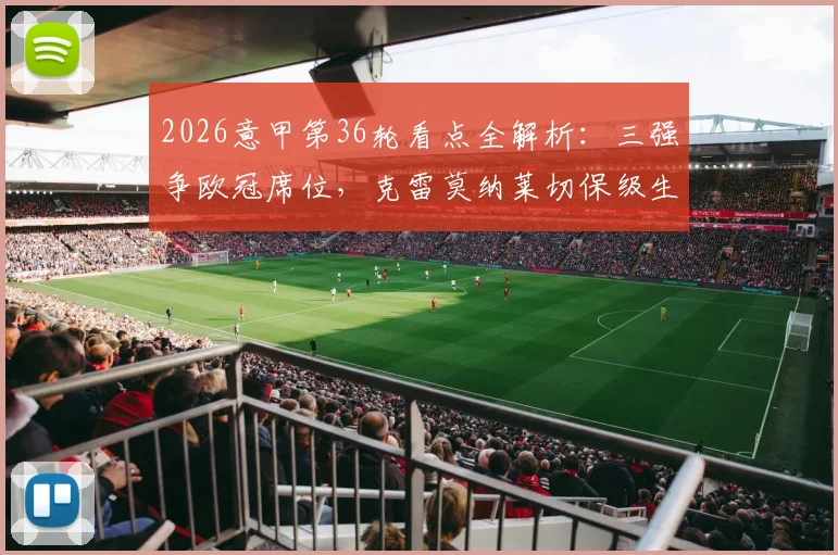 2026意甲第36轮看点全解析：三强争欧冠席位，克雷莫纳莱切保级生死战一触即发