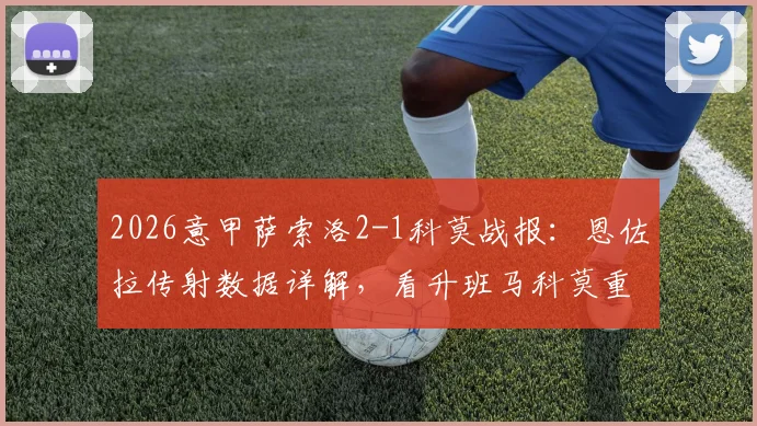 2026意甲萨索洛2-1科莫战报：恩佐拉传射数据详解，看升班马科莫重返之路