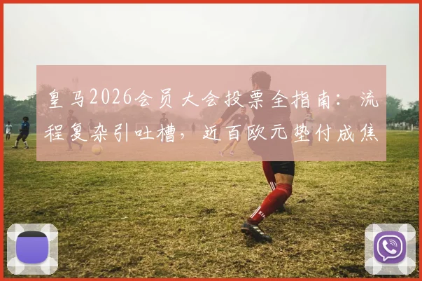 皇马2026会员大会投票全指南:流程复杂引吐槽,近百欧元垫付成焦点,球迷必看流程解析