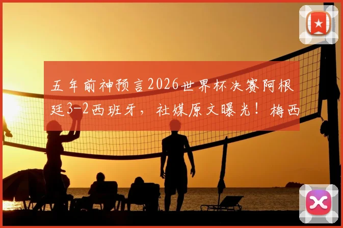 五年前神预言2026世界杯决赛阿根廷3-2西班牙,社媒原文曝光!梅西会带队再创奇迹吗?