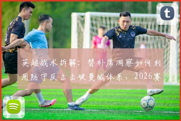 英超战术拆解：替补席洞察如何利用防守反击击破曼城体系，2026赛季弱点分析